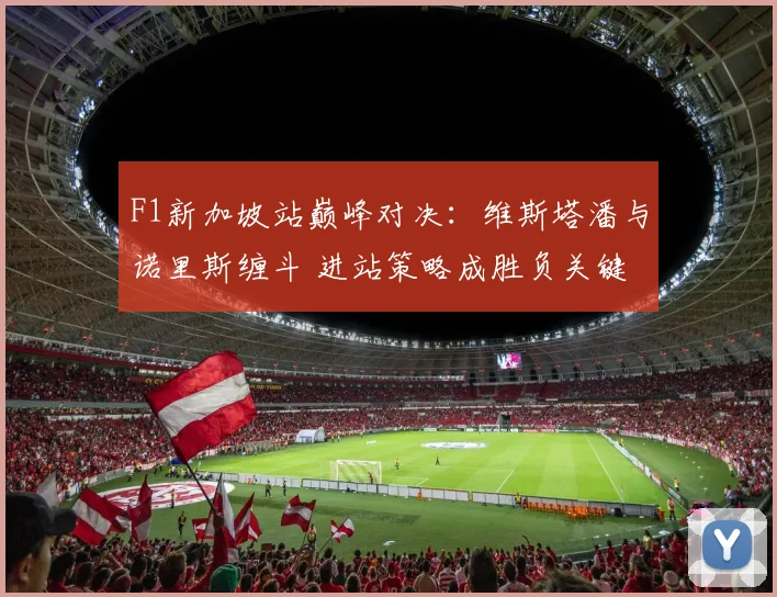 F1新加坡站巅峰对决：维斯塔潘与诺里斯缠斗 进站策略成胜负关键