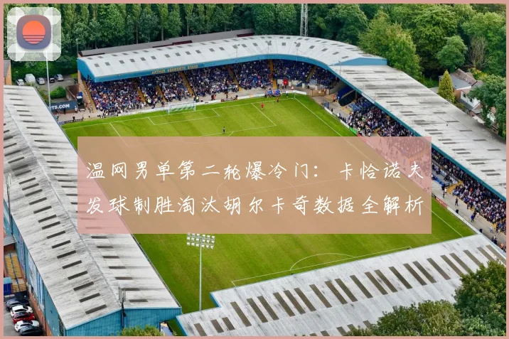 温网男单第二轮爆冷门：卡恰诺夫发球制胜淘汰胡尔卡奇数据全解析