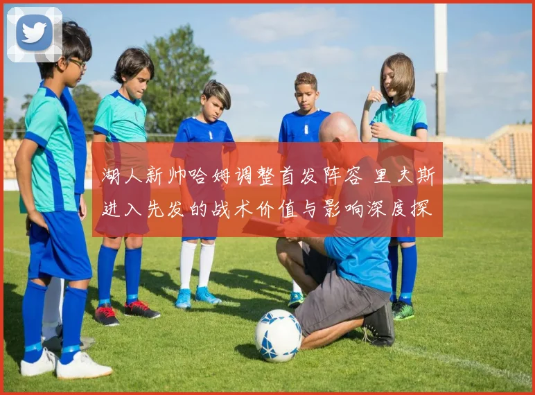 湖人新帅哈姆调整首发阵容 里夫斯进入先发的战术价值与影响深度探讨
