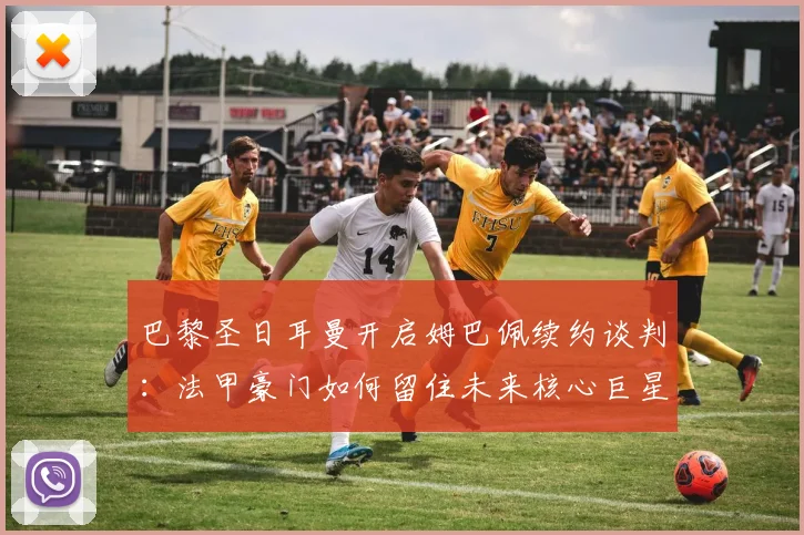 巴黎圣日耳曼开启姆巴佩续约谈判：法甲豪门如何留住未来核心巨星
