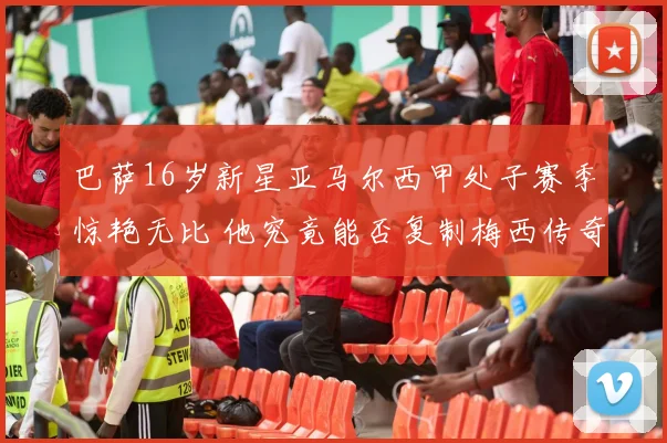 巴萨16岁新星亚马尔西甲处子赛季惊艳无比 他究竟能否复制梅西传奇成为接班人