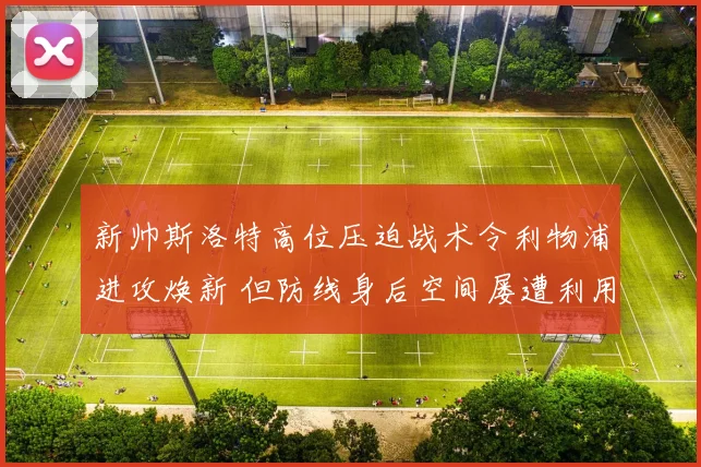 新帅斯洛特高位压迫战术令利物浦进攻焕新 但防线身后空间屡遭利用成巨大隐患
