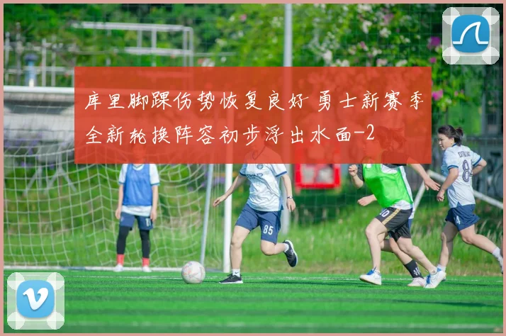 库里脚踝伤势恢复良好 勇士新赛季全新轮换阵容初步浮出水面