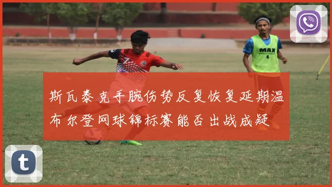 斯瓦泰克手腕伤势反复恢复延期温布尔登网球锦标赛能否出战成疑