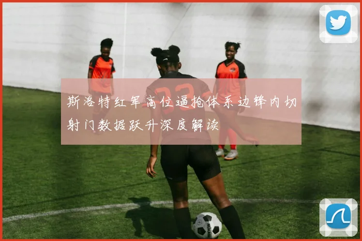 斯洛特红军高位逼抢体系边锋内切射门数据跃升深度解读
