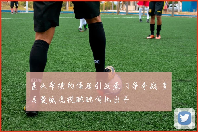 基米希续约僵局引发豪门争夺战 皇马曼城虎视眈眈伺机出手