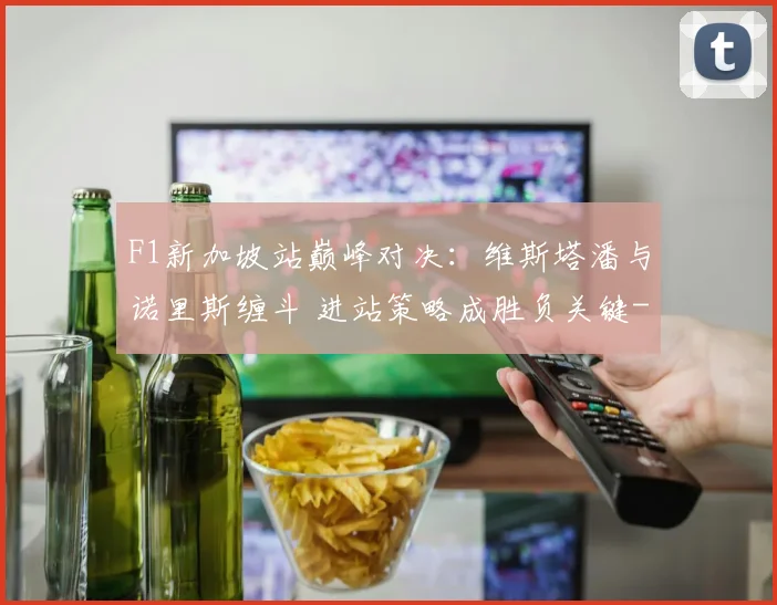 F1新加坡站巅峰对决：维斯塔潘与诺里斯缠斗 进站策略成胜负关键