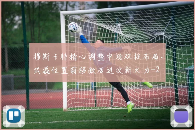 穆斯卡特精心调整中场双核布局，武磊位置前移激活进攻新火力