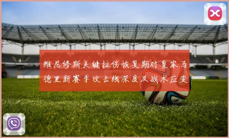 维尼修斯关键拉伤恢复期对皇家马德里新赛季攻击线深度及战术应变考验