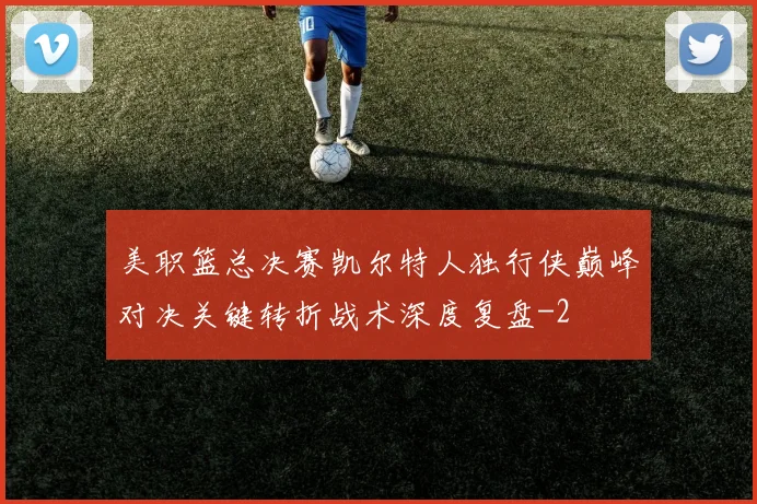 美职篮总决赛凯尔特人独行侠巅峰对决关键转折战术深度复盘