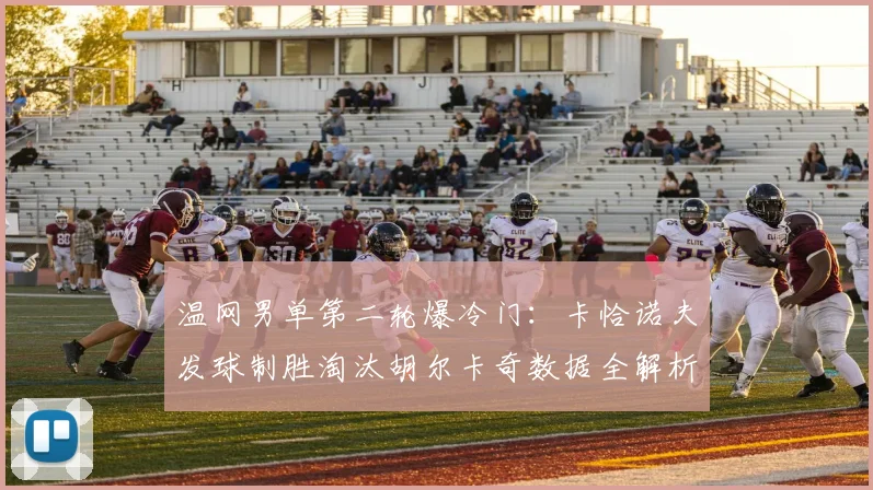 温网男单第二轮爆冷门：卡恰诺夫发球制胜淘汰胡尔卡奇数据全解析
