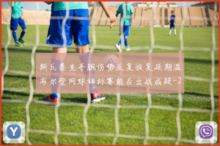 斯瓦泰克手腕伤势反复恢复延期温布尔登网球锦标赛能否出战成疑