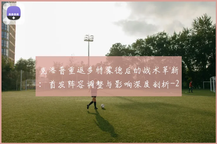 克洛普重返多特蒙德后的战术革新：首发阵容调整与影响深度剖析