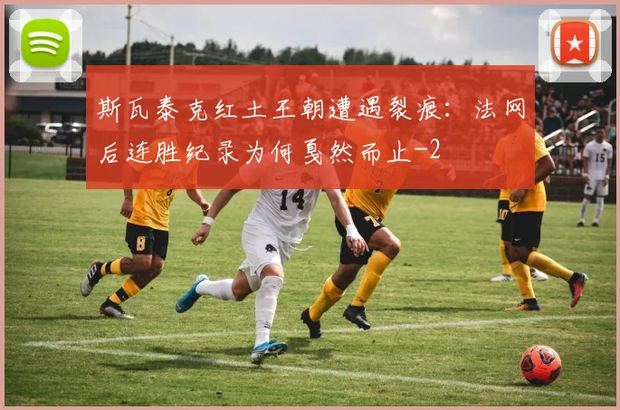 斯瓦泰克红土王朝遭遇裂痕：法网后连胜纪录为何戛然而止