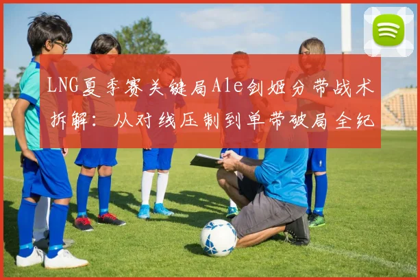 LNG夏季赛关键局Ale剑姬分带战术拆解：从对线压制到单带破局全纪实