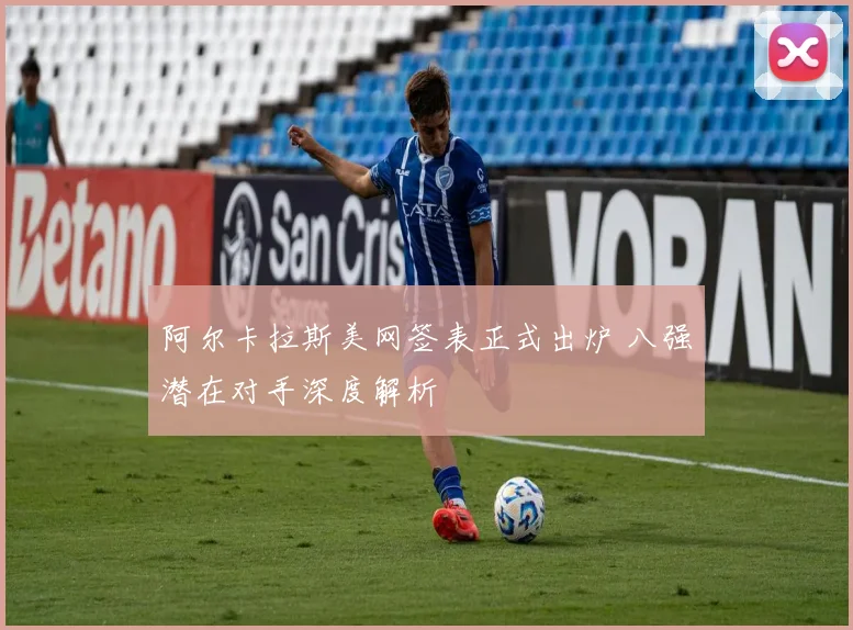 阿尔卡拉斯美网签表正式出炉 八强潜在对手深度解析