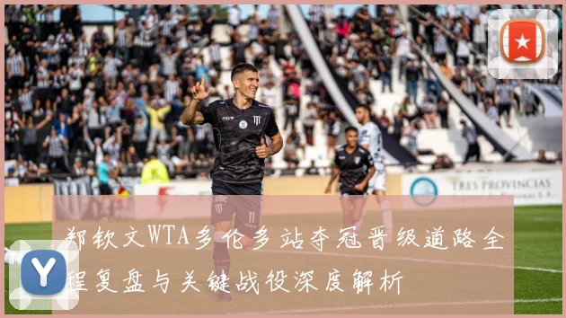 郑钦文WTA多伦多站夺冠晋级道路全程复盘与关键战役深度解析