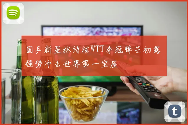 国乒新星林诗栋WTT夺冠锋芒初露 强势冲击世界第一宝座