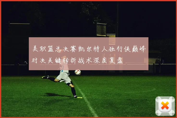 美职篮总决赛凯尔特人独行侠巅峰对决关键转折战术深度复盘